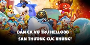 Bắn Cá Vũ Trụ Hello88 – Săn Thưởng Cực Khủng Nhanh Trong 1 Phút
